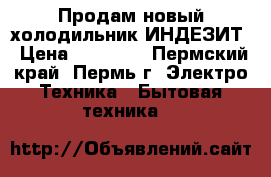 Продам новый холодильник ИНДЕЗИТ › Цена ­ 11 000 - Пермский край, Пермь г. Электро-Техника » Бытовая техника   